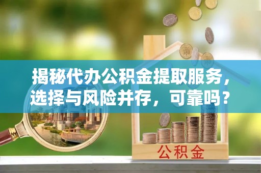 塔城揭秘代办公积金提取服务，选择与风险并存，可靠吗？