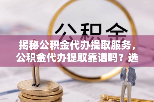 塔城揭秘公积金代办提取服务，公积金代办提取靠谱吗？选择需谨慎