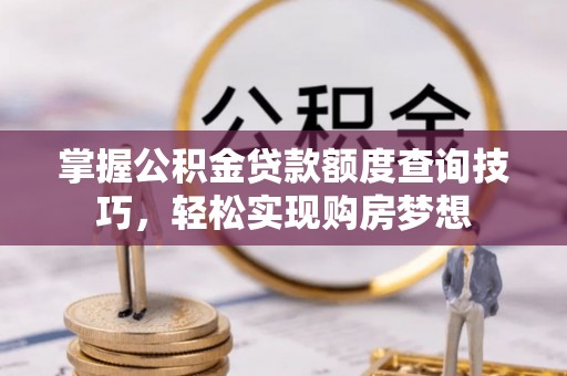 塔城掌握公积金贷款额度查询技巧，轻松实现购房梦想