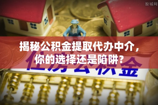 塔城揭秘公积金提取代办中介，你的选择还是陷阱？