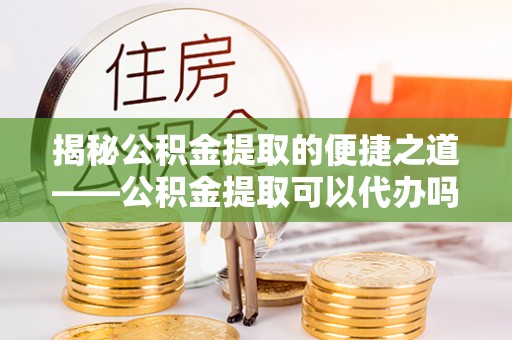 塔城揭秘公积金提取的便捷之道——公积金提取可以代办吗？