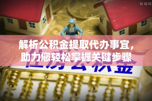 塔城解析公积金提取代办事宜，助力您轻松掌握关键步骤