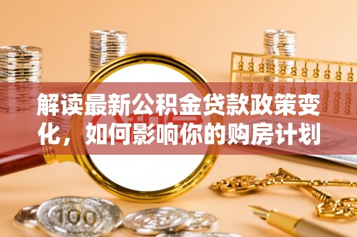 塔城解读最新公积金贷款政策变化，如何影响你的购房计划？