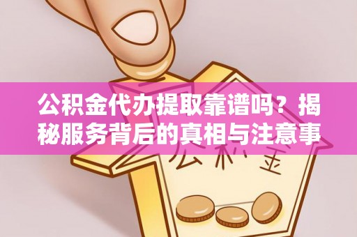塔城公积金代办提取靠谱吗？揭秘服务背后的真相与注意事项