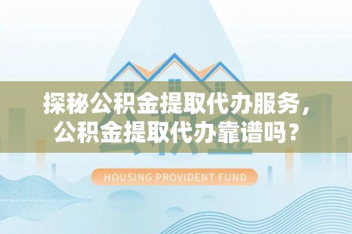 塔城探秘公积金提取代办服务，公积金提取代办靠谱吗？