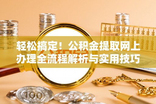 塔城轻松搞定！公积金提取网上办理全流程解析与实用技巧