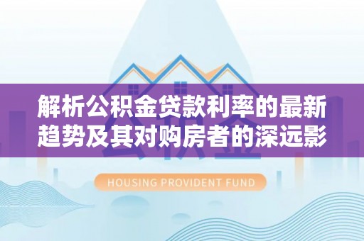 塔城解析公积金贷款利率的最新趋势及其对购房者的深远影响