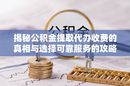 塔城揭秘公积金提取代办收费的真相与选择可靠服务的攻略