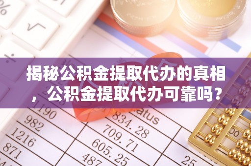 塔城揭秘公积金提取代办的真相，公积金提取代办可靠吗？