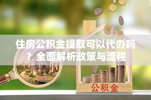 塔城住房公积金提取可以代办吗？全面解析政策与流程