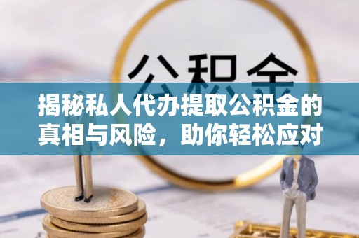 塔城揭秘私人代办提取公积金的真相与风险，助你轻松应对资金难题