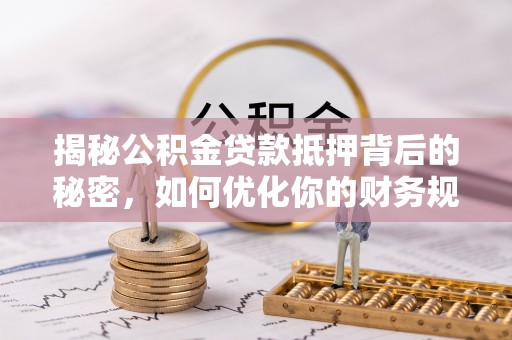 塔城揭秘公积金贷款抵押背后的秘密，如何优化你的财务规划