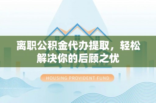 塔城离职公积金代办提取，轻松解决你的后顾之忧