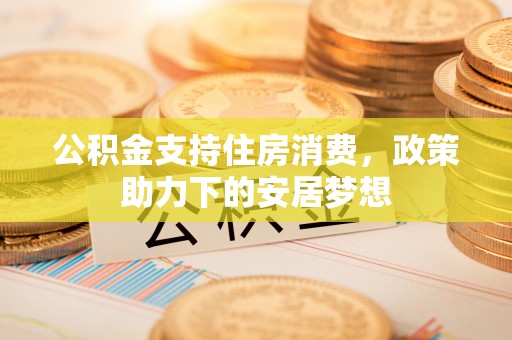 塔城公积金支持住房消费，政策助力下的安居梦想