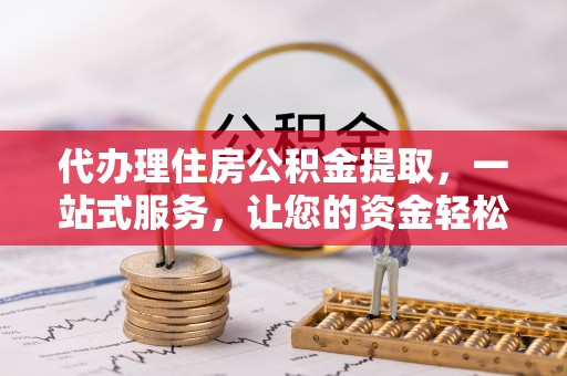 塔城代办理住房公积金提取，一站式服务，让您的资金轻松到账