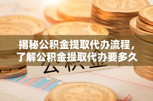塔城揭秘公积金提取代办流程，了解公积金提取代办要多久的关键因素