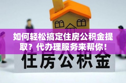 塔城如何轻松搞定住房公积金提取？代办理服务来帮你！