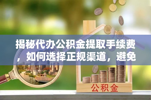 塔城揭秘代办公积金提取手续费，如何选择正规渠道，避免上当受骗