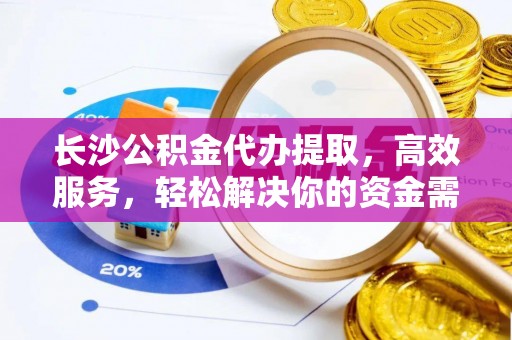 塔城长沙公积金代办提取，高效服务，轻松解决你的资金需求