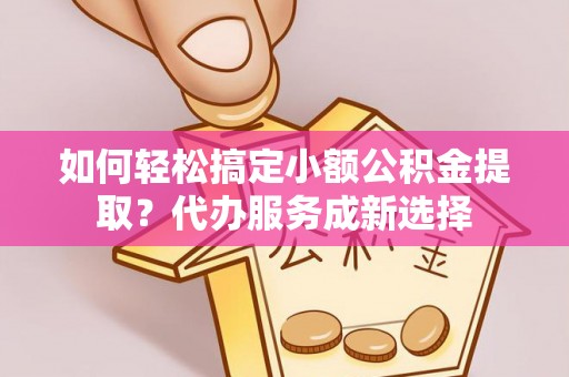 塔城如何轻松搞定小额公积金提取？代办服务成新选择