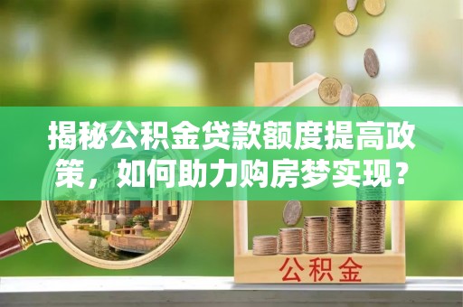 塔城揭秘公积金贷款额度提高政策，如何助力购房梦实现？