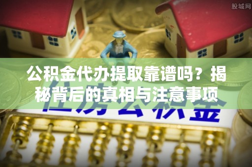 塔城公积金代办提取靠谱吗？揭秘背后的真相与注意事项