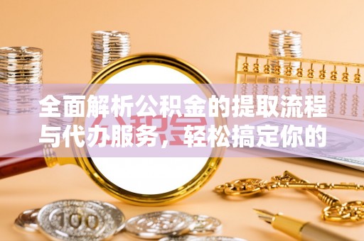塔城全面解析公积金的提取流程与代办服务，轻松搞定你的公积金咨询代办提取