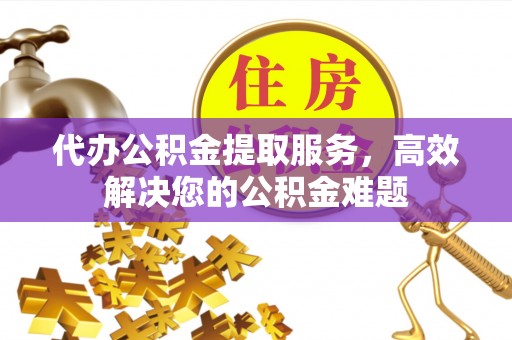塔城代办公积金提取服务，高效解决您的公积金难题