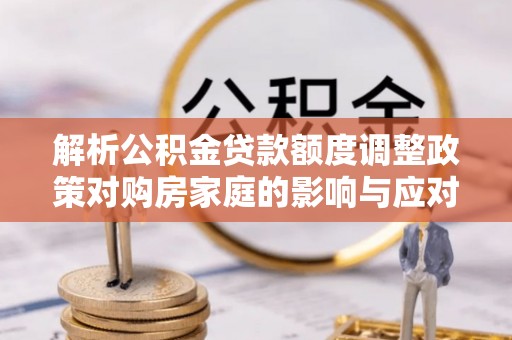 塔城解析公积金贷款额度调整政策对购房家庭的影响与应对策略