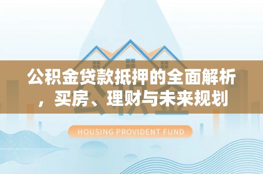塔城公积金贷款抵押的全面解析，买房、理财与未来规划