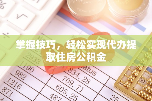塔城掌握技巧，轻松实现代办提取住房公积金