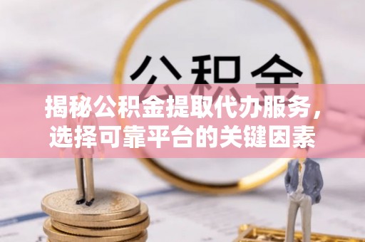 塔城揭秘公积金提取代办服务，选择可靠平台的关键因素