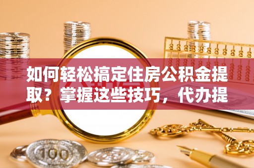 塔城如何轻松搞定住房公积金提取？掌握这些技巧，代办提取住房公积金不再难