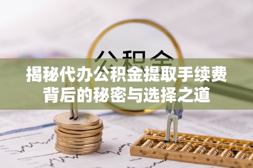 塔城揭秘代办公积金提取手续费背后的秘密与选择之道