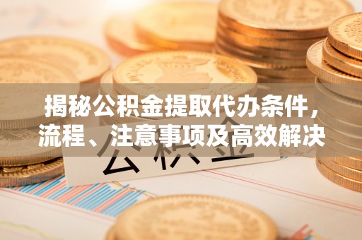 塔城揭秘公积金提取代办条件，流程、注意事项及高效解决方案