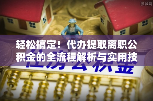 塔城轻松搞定！代办提取离职公积金的全流程解析与实用技巧