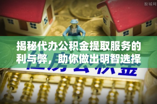 塔城揭秘代办公积金提取服务的利与弊，助你做出明智选择