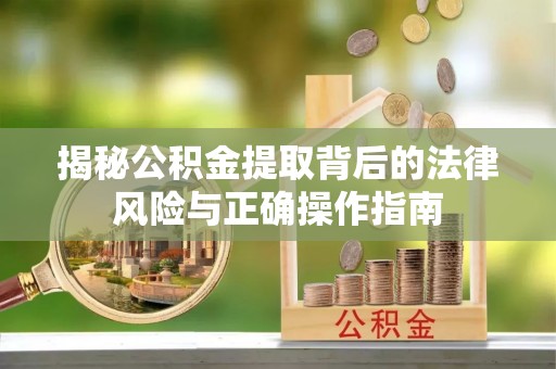 塔城揭秘公积金提取背后的法律风险与正确操作指南