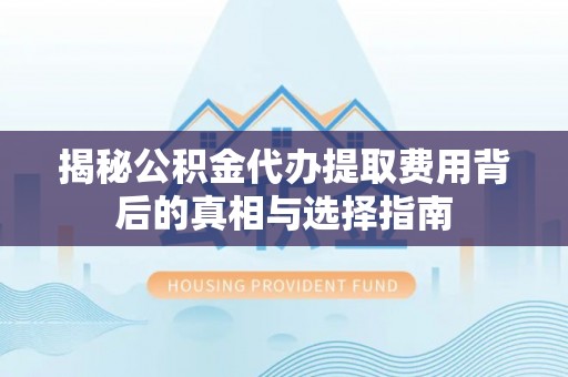 塔城揭秘公积金代办提取费用背后的真相与选择指南