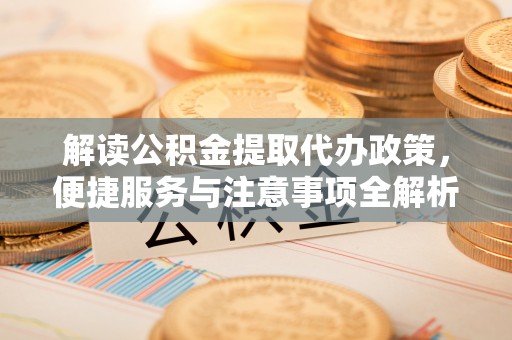 塔城解读公积金提取代办政策，便捷服务与注意事项全解析