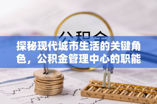 塔城探秘现代城市生活的关键角色，公积金管理中心的职能与影响