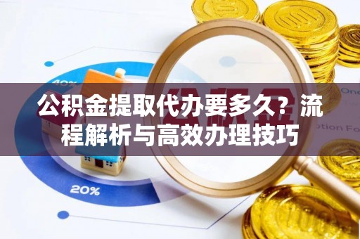 塔城公积金提取代办要多久？流程解析与高效办理技巧