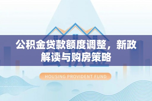 塔城公积金贷款额度调整，新政解读与购房策略