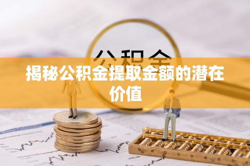 塔城揭秘公积金提取金额的潜在价值