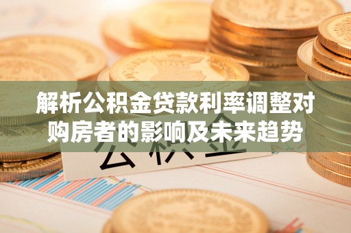 塔城解析公积金贷款利率调整对购房者的影响及未来趋势
