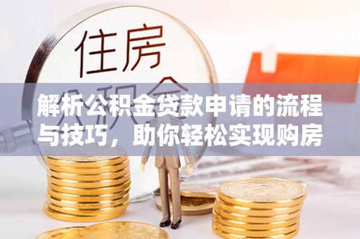 塔城解析公积金贷款申请的流程与技巧，助你轻松实现购房梦想
