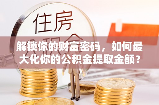塔城解锁你的财富密码，如何最大化你的公积金提取金额？