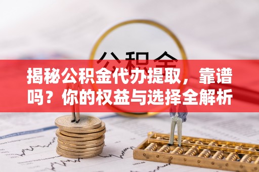 塔城揭秘公积金代办提取，靠谱吗？你的权益与选择全解析