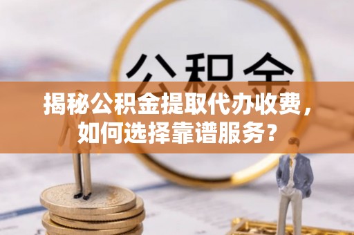 塔城揭秘公积金提取代办收费，如何选择靠谱服务？
