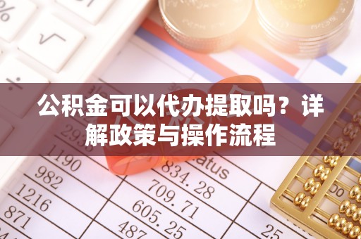 塔城公积金可以代办提取吗？详解政策与操作流程